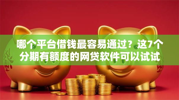 哪个平台借钱最容易通过？这7个分期有额度的网贷软件可以试试