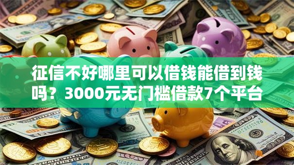 征信不好哪里可以借钱能借到钱吗？3000元无门槛借款7个平台推荐