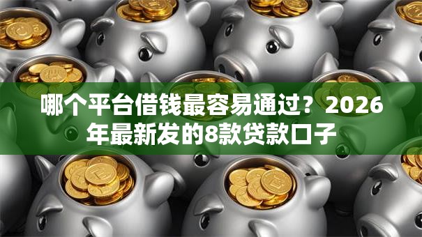 哪个平台借钱最容易通过？2026年最新发的8款贷款口子