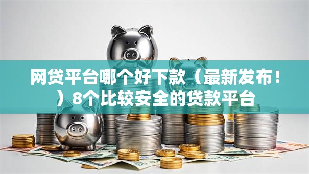 网贷平台哪个好下款（最新发布！）8个比较安全的贷款平台