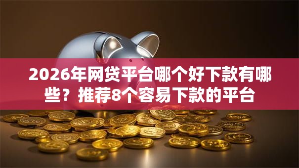 2026年网贷平台哪个好下款有哪些？推荐8个容易下款的平台