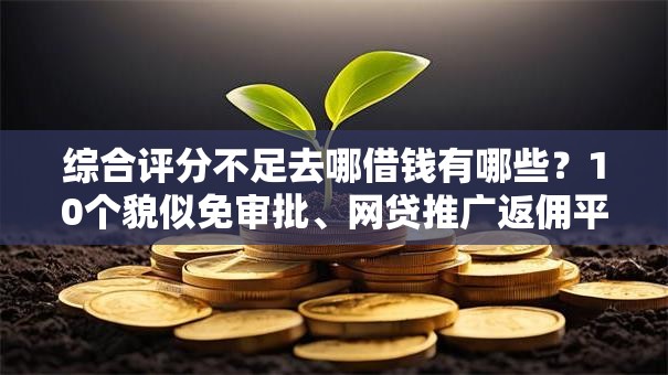 综合评分不足去哪借钱有哪些？10个貌似免审批、网贷推广返佣平台合集