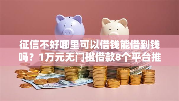 征信不好哪里可以借钱能借到钱吗？1万元无门槛借款8个平台推荐