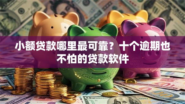 小额贷款哪里最可靠？十个逾期也不怕的贷款软件