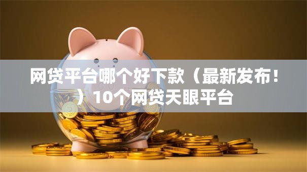 网贷平台哪个好下款（最新发布！）10个网贷天眼平台