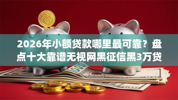 2026年小额贷款哪里最可靠？盘点十大靠谱无视网黑征信黑3万贷款秒款app名单