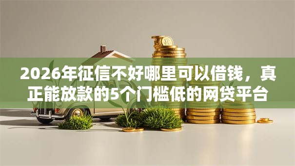 2026年征信不好哪里可以借钱,真正能放款的5个门槛低的网贷平台推荐 2026年征信不好哪里可以借钱,真正能放款的5个门槛低的网贷平台推荐