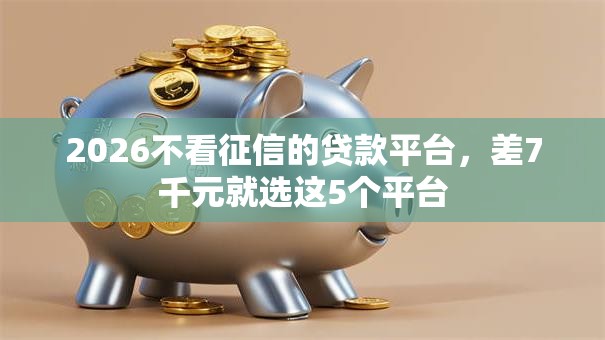 2026不看征信的贷款平台，差7千元就选这5个平台