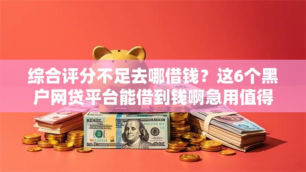 综合评分不足去哪借钱？这6个黑户网贷平台能借到钱啊急用值得一试