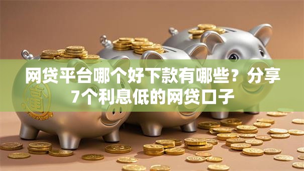 网贷平台哪个好下款有哪些？分享7个利息低的网贷口子