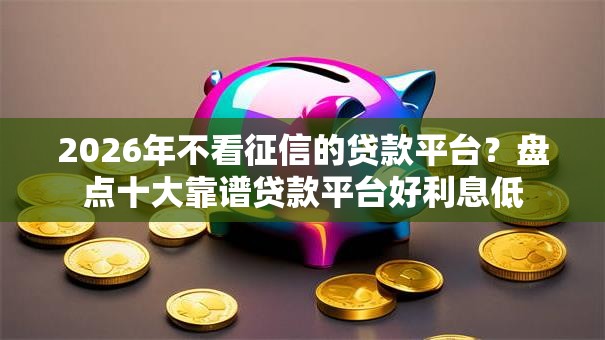 2026年不看征信的贷款平台？盘点十大靠谱贷款平台好利息低
