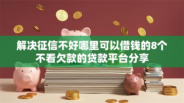 解决征信不好哪里可以借钱的8个不看欠款的贷款平台分享