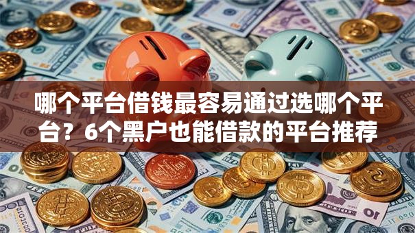 哪个平台借钱最容易通过选哪个平台？6个黑户也能借款的平台推荐