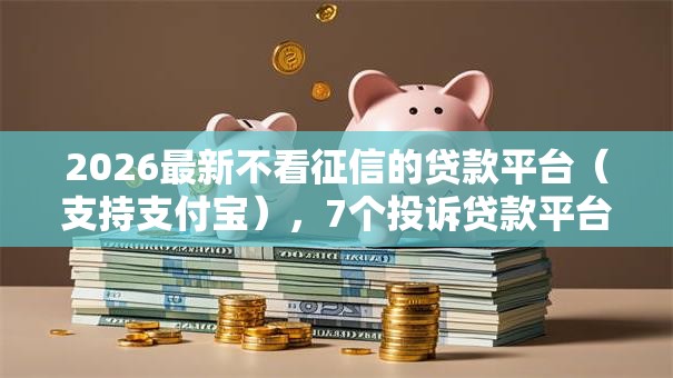 2026最新不看征信的贷款平台（支持支付宝），7个投诉贷款平台无私分享