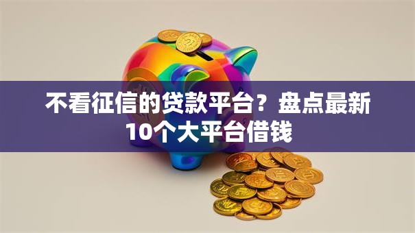 不看征信的贷款平台？盘点最新10个大平台借钱