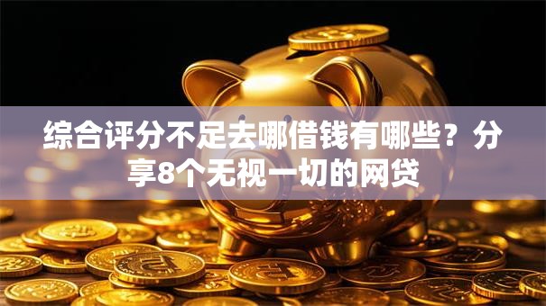 综合评分不足去哪借钱有哪些？分享8个无视一切的网贷
