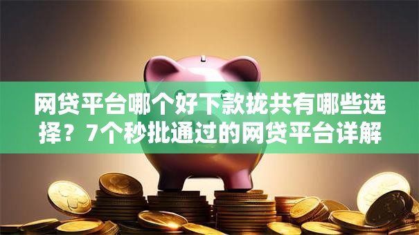 网贷平台哪个好下款拢共有哪些选择？7个秒批通过的网贷平台详解