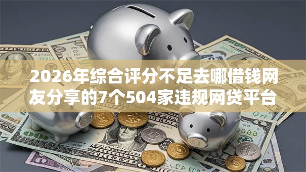 2026年综合评分不足去哪借钱网友分享的7个504家违规网贷平台名单我觉得不错！
