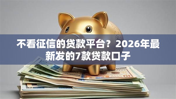 不看征信的贷款平台?2026年最新发的7款贷款口子 不看征信的贷款平台?2026年最新发的7款贷款口子
