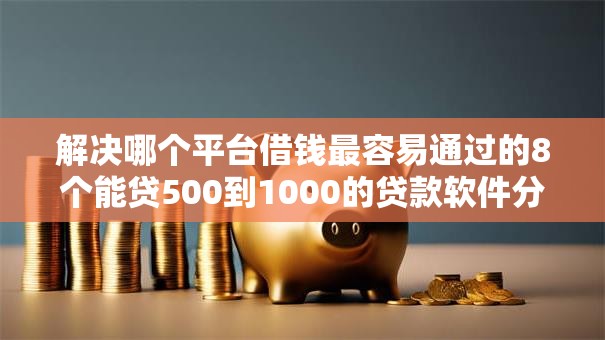 解决哪个平台借钱最容易通过的8个能贷500到1000的贷款软件分享