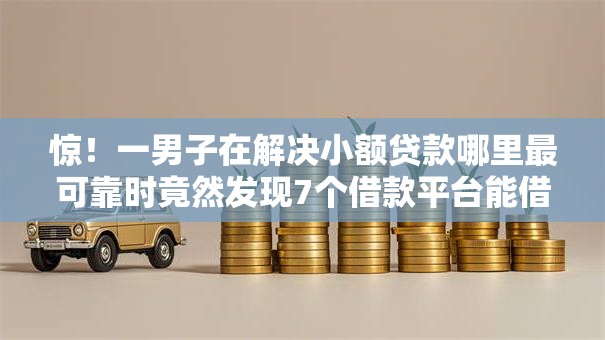 惊！一男子在解决小额贷款哪里最可靠时竟然发现7个借款平台能借钱，事后分享了出来
