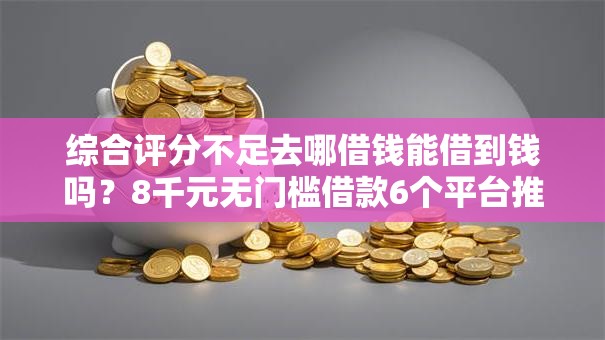 综合评分不足去哪借钱能借到钱吗？8千元无门槛借款6个平台推荐