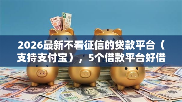 2026最新不看征信的贷款平台（支持支付宝），5个借款平台好借钱又快又不看征信无私分享