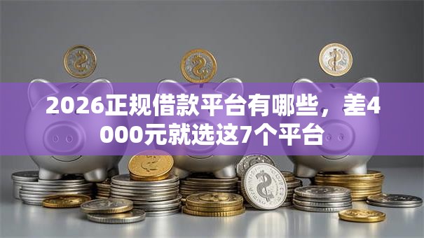 2026正规借款平台有哪些，差4000元就选这7个平台