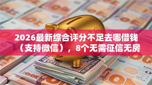 2026最新综合评分不足去哪借钱（支持微信），8个无需征信无房无车能借钱的贷款平台无私分享