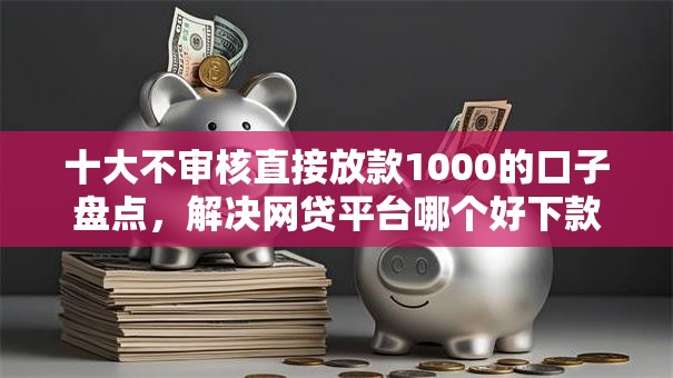 十大不审核直接放款1000的口子盘点，解决网贷平台哪个好下款的问题