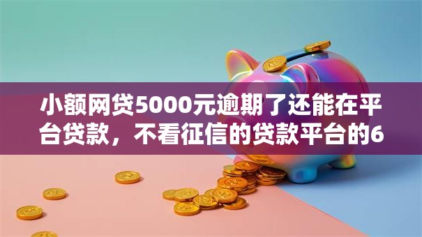 小额网贷5000元逾期了还能在平台贷款，不看征信的贷款平台的6个平台介绍