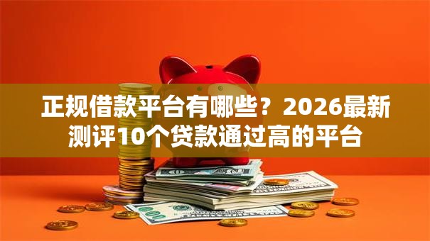 正规借款平台有哪些？2026最新测评10个贷款通过高的平台