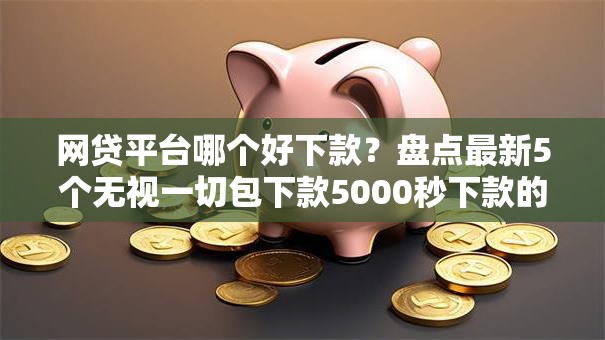 网贷平台哪个好下款？盘点最新5个无视一切包下款5000秒下款的软件