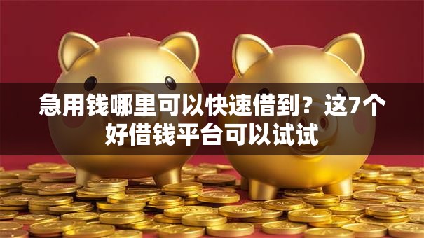 急用钱哪里可以快速借到？这7个好借钱平台可以试试