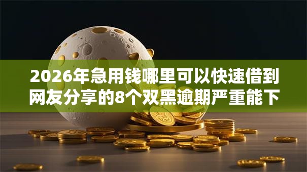 2026年急用钱哪里可以快速借到网友分享的8个双黑逾期严重能下款的平台我觉得不错！