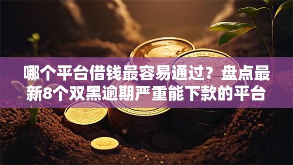 哪个平台借钱最容易通过？盘点最新8个双黑逾期严重能下款的平台