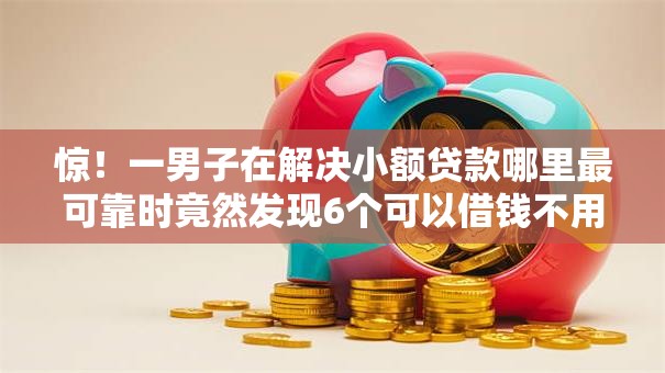 惊！一男子在解决小额贷款哪里最可靠时竟然发现6个可以借钱不用审核的口子，事后分享了出来