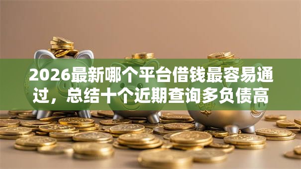 2026最新哪个平台借钱最容易通过，总结十个近期查询多负债高还能出额度的口子！