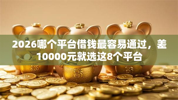 2026哪个平台借钱最容易通过，差10000元就选这8个平台