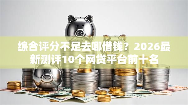 综合评分不足去哪借钱？2026最新测评10个网贷平台前十名