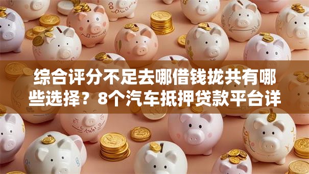 综合评分不足去哪借钱拢共有哪些选择？8个汽车抵押贷款平台详解