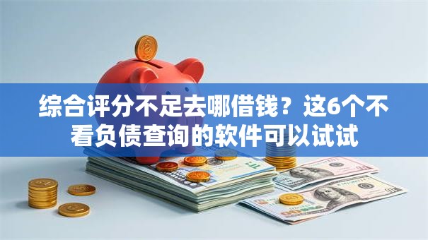 综合评分不足去哪借钱？这6个不看负债查询的软件可以试试