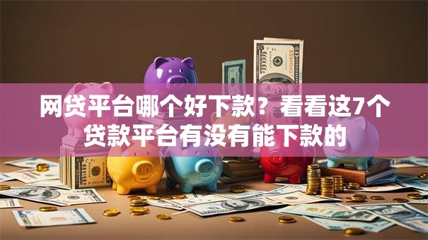网贷平台哪个好下款？看看这7个贷款平台有没有能下款的