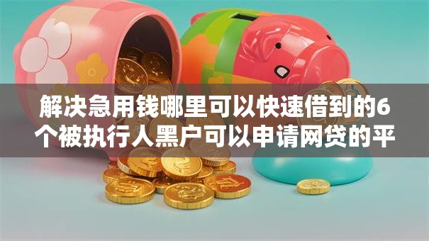 解决急用钱哪里可以快速借到的6个被执行人黑户可以申请网贷的平台分享