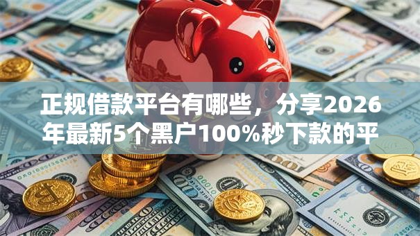 正规借款平台有哪些，分享2026年最新5个黑户100%秒下款的平台