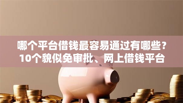 哪个平台借钱最容易通过有哪些？10个貌似免审批、网上借钱平台好合集