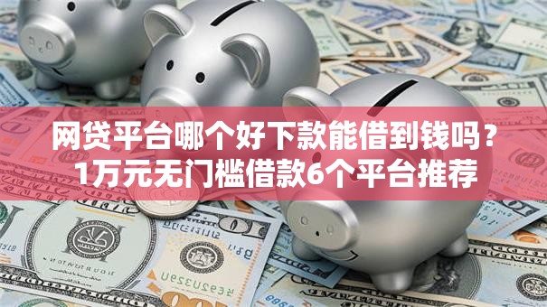网贷平台哪个好下款能借到钱吗？1万元无门槛借款6个平台推荐
