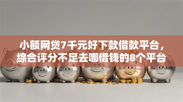 小额网贷7千元好下款借款平台，综合评分不足去哪借钱的8个平台介绍