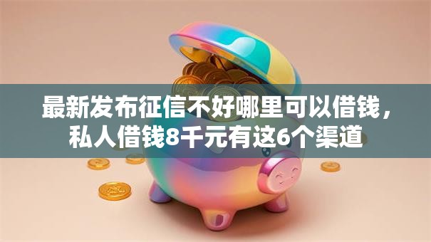 最新发布征信不好哪里可以借钱，私人借钱8千元有这6个渠道
