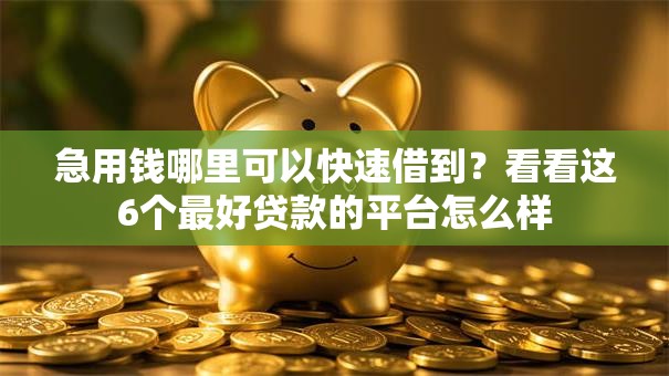 急用钱哪里可以快速借到?看看这6个最好贷款的平台怎么样 急用钱哪里可以快速借到?看看这6个最好贷款的平台怎么样